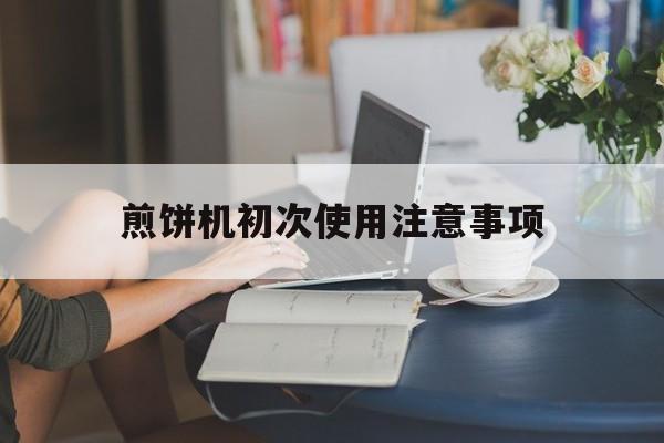 关于煎饼机初次使用注意事项的信息